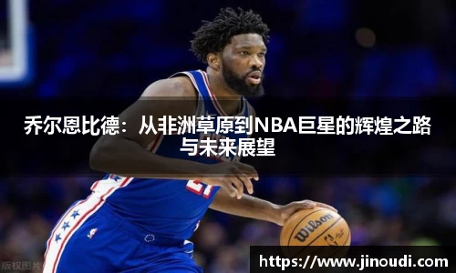 乔尔恩比德：从非洲草原到NBA巨星的辉煌之路与未来展望