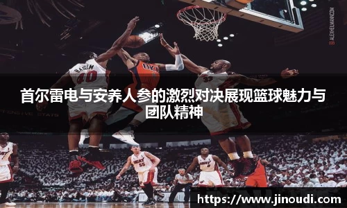 首尔雷电与安养人参的激烈对决展现篮球魅力与团队精神